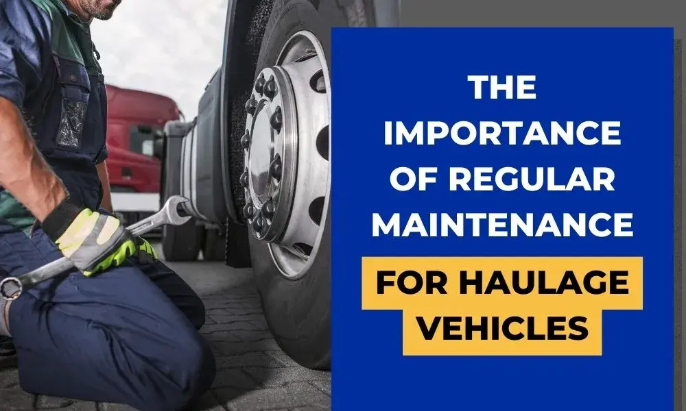 The Importance of Regular Maintenance for Haulage Vehicles