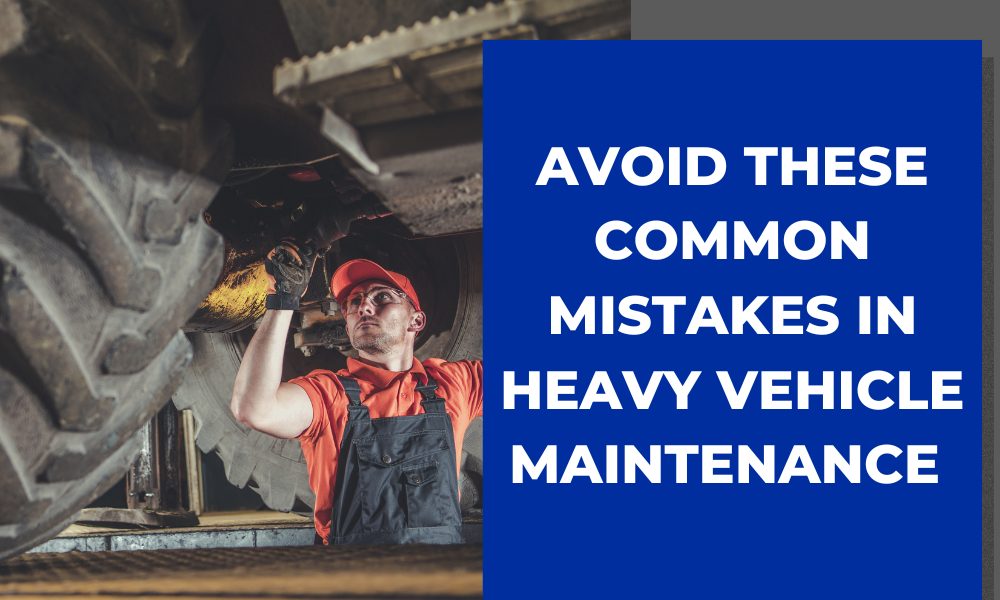 Avoid These Common Mistakes in Heavy Vehicle Maintenance